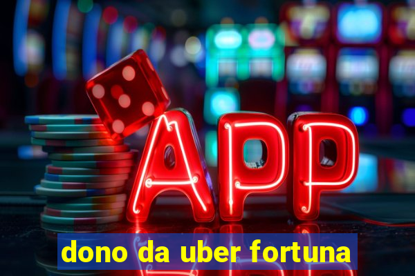 dono da uber fortuna